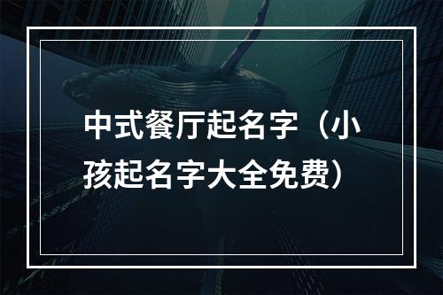 中式餐厅起名字（小孩起名字大全免费）