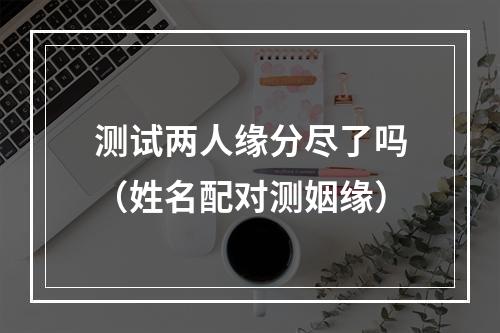 测试两人缘分尽了吗（姓名配对测姻缘）