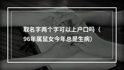 取名字两个字可以上户口吗（96年属鼠女今年总是生病）