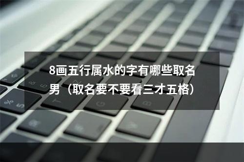 8画五行属水的字有哪些取名男（取名要不要看三才五格）