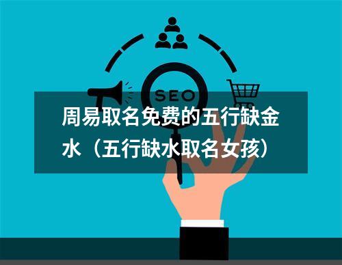 周易取名免费的五行缺金水（五行缺水取名女孩）