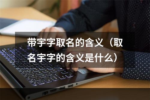带宇字取名的含义（取名宇字的含义是什么）
