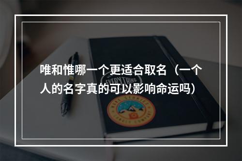 唯和惟哪一个更适合取名（一个人的名字真的可以影响命运吗）