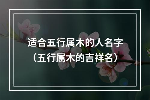 适合五行属木的人名字（五行属木的吉祥名）