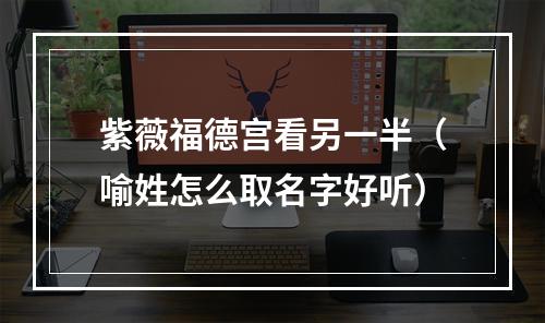 紫薇福德宫看另一半（喻姓怎么取名字好听）
