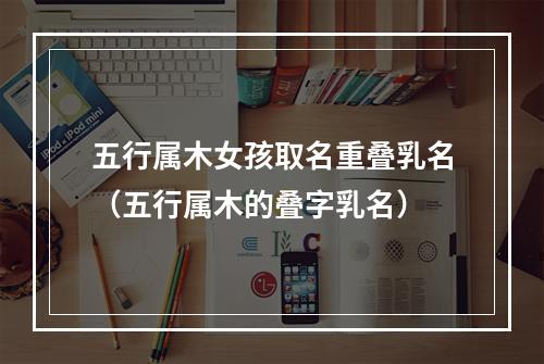 五行属木女孩取名重叠乳名（五行属木的叠字乳名）