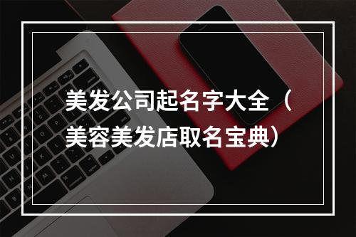 美发公司起名字大全（美容美发店取名宝典）