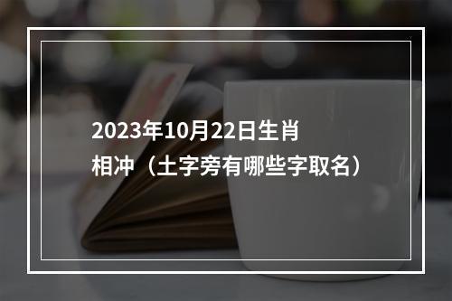 2023年10月22日生肖相冲（土字旁有哪些字取名）