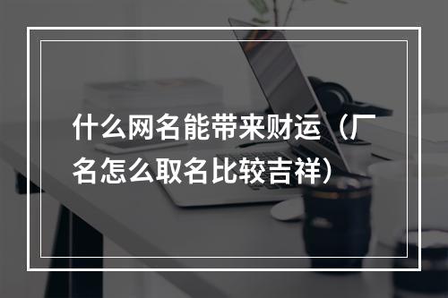什么网名能带来财运（厂名怎么取名比较吉祥）