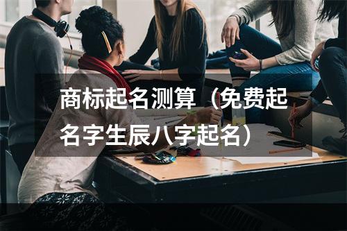 商标起名测算（免费起名字生辰八字起名）