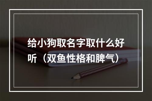 给小狗取名字取什么好听（双鱼性格和脾气）