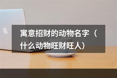 寓意招财的动物名字（什么动物旺财旺人）