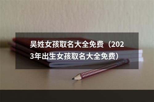 吴姓女孩取名大全免费（2023年出生女孩取名大全免费）