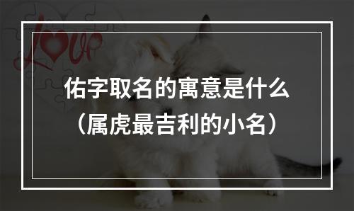 佑字取名的寓意是什么（属虎最吉利的小名）
