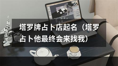 塔罗牌占卜店起名（塔罗占卜他最终会来找我）
