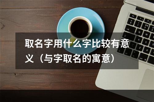 取名字用什么字比较有意义（与字取名的寓意）