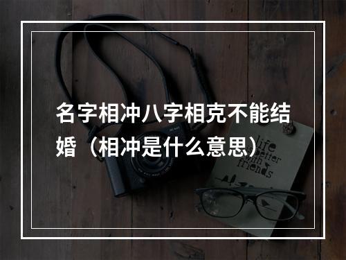 名字相冲八字相克不能结婚（相冲是什么意思）