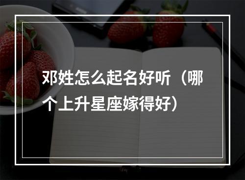 邓姓怎么起名好听（哪个上升星座嫁得好）