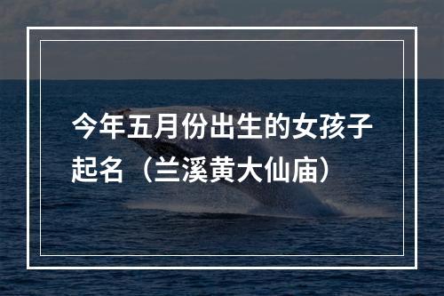 今年五月份出生的女孩子起名（兰溪黄大仙庙）