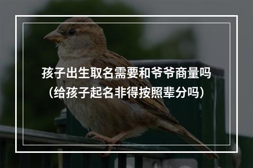孩子出生取名需要和爷爷商量吗（给孩子起名非得按照辈分吗）