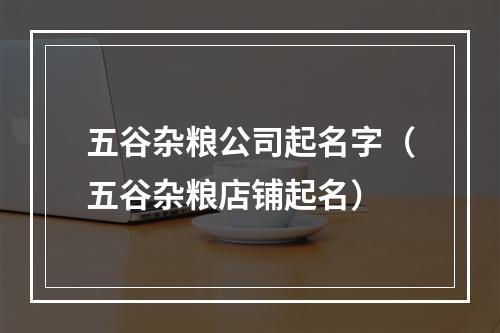五谷杂粮公司起名字（五谷杂粮店铺起名）