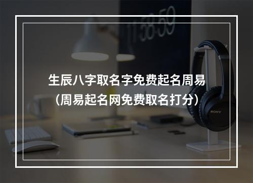 生辰八字取名字免费起名周易（周易起名网免费取名打分）