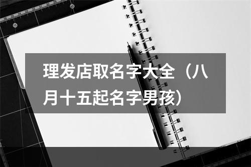 理发店取名字大全（八月十五起名字男孩）