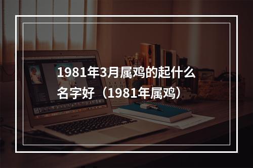 1981年3月属鸡的起什么名字好（1981年属鸡）
