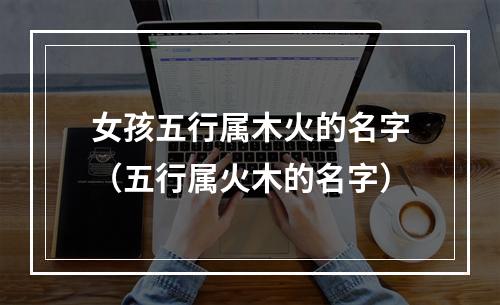 女孩五行属木火的名字（五行属火木的名字）