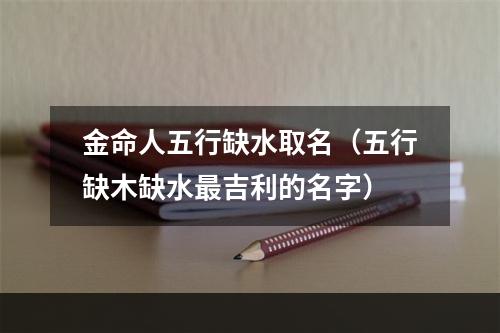 金命人五行缺水取名（五行缺木缺水最吉利的名字）