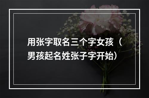 用张字取名三个字女孩（男孩起名姓张子字开始）