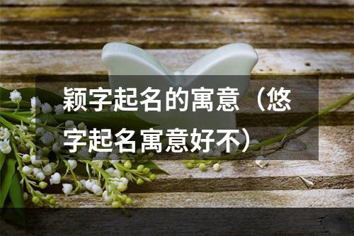 颖字起名的寓意（悠字起名寓意好不）