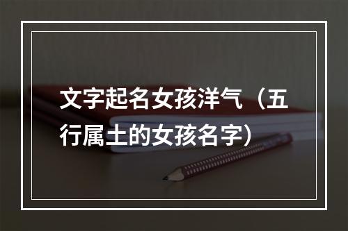 文字起名女孩洋气（五行属土的女孩名字）