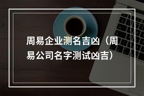 周易企业测名吉凶（周易公司名字测试凶吉）