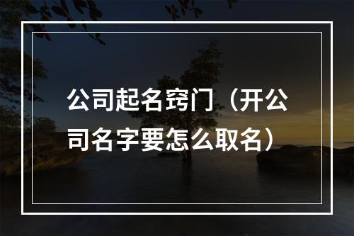 公司起名窍门（开公司名字要怎么取名）