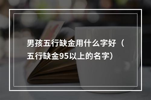 男孩五行缺金用什么字好（五行缺金95以上的名字）