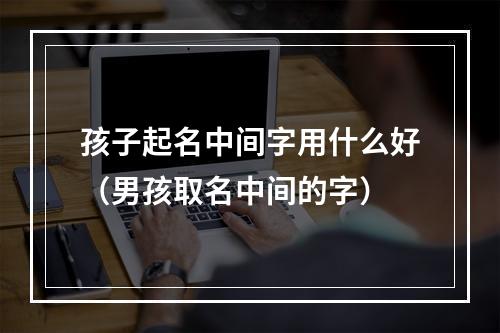 孩子起名中间字用什么好（男孩取名中间的字）