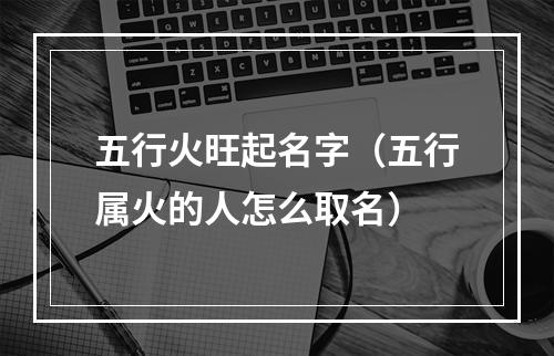 五行火旺起名字（五行属火的人怎么取名）