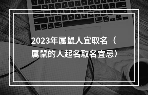 2023年属鼠人宜取名（属鼠的人起名取名宜忌）