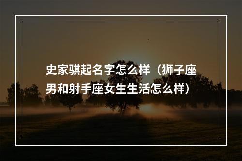 史家骐起名字怎么样（狮子座男和射手座女生生活怎么样）
