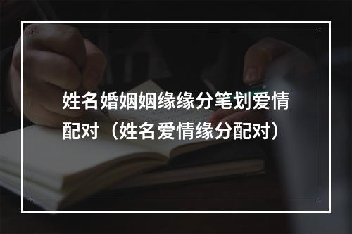 姓名婚姻姻缘缘分笔划爱情配对（姓名爱情缘分配对）