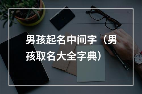 男孩起名中间字（男孩取名大全字典）