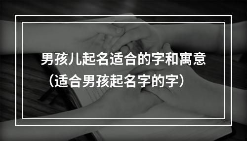 男孩儿起名适合的字和寓意（适合男孩起名字的字）