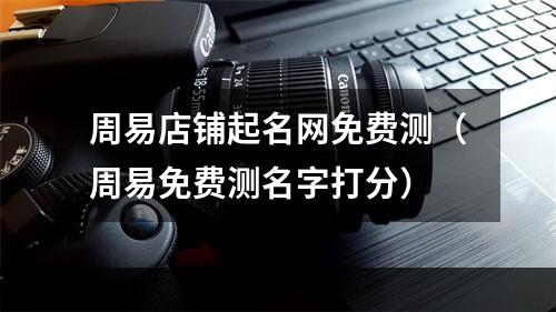 周易店铺起名网免费测（周易免费测名字打分）