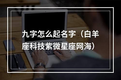 九字怎么起名字（白羊座科技紫微星座网海）