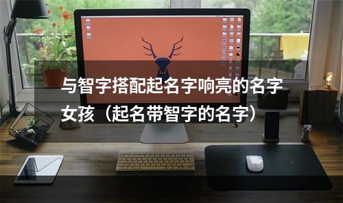 与智字搭配起名字响亮的名字女孩（起名带智字的名字）