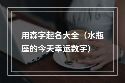 用森字起名大全（水瓶座的今天幸运数字）