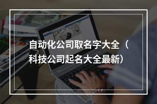 自动化公司取名字大全（科技公司起名大全最新）