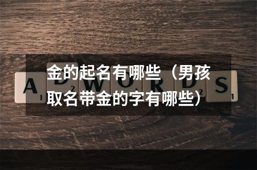 金的起名有哪些（男孩取名带金的字有哪些）