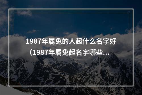 1987年属兔的人起什么名字好（1987年属兔起名字哪些字）